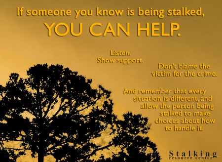 If someone you know is being stalked you can help. Listen. Show Support. Don't blame the victims for the crime. And remember that every situation is different and allow the person being stalked to make choices about how to handle it. Stalking resource center