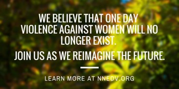 We believe that one day violence against women will no longer exist. Join us as we reimagine the future. Learn more at NNEDV.org