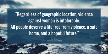 Quote by Kim Gandy, NNEDV President and CEO, "regardless of geographic location, violence against women is intolerable. All people deserve a life free from violence, a safe home, and a hopeful future."